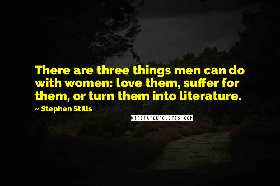 Stephen Stills Quotes: There are three things men can do with women: love them, suffer for them, or turn them into literature.