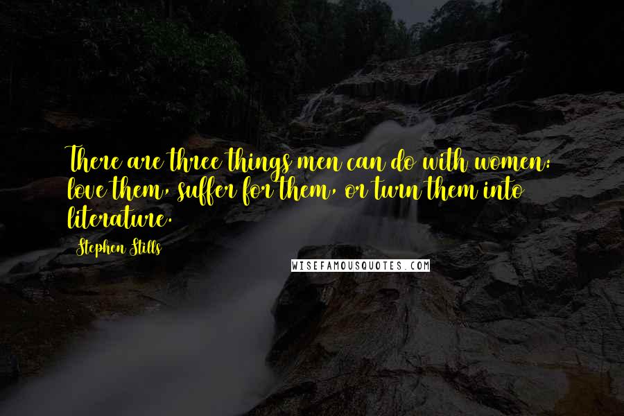 Stephen Stills Quotes: There are three things men can do with women: love them, suffer for them, or turn them into literature.