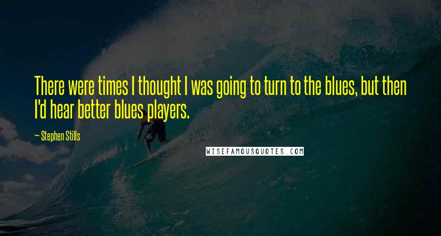 Stephen Stills Quotes: There were times I thought I was going to turn to the blues, but then I'd hear better blues players.