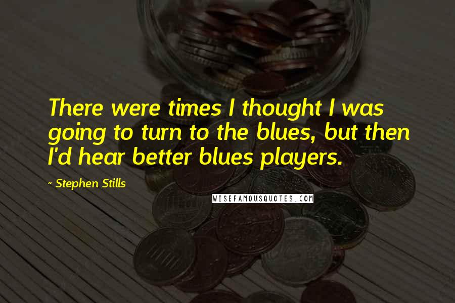 Stephen Stills Quotes: There were times I thought I was going to turn to the blues, but then I'd hear better blues players.