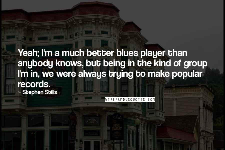 Stephen Stills Quotes: Yeah; I'm a much better blues player than anybody knows, but being in the kind of group I'm in, we were always trying to make popular records.