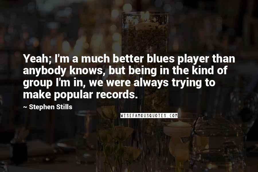 Stephen Stills Quotes: Yeah; I'm a much better blues player than anybody knows, but being in the kind of group I'm in, we were always trying to make popular records.