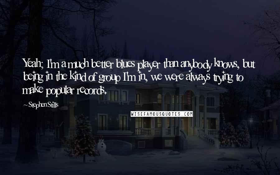 Stephen Stills Quotes: Yeah; I'm a much better blues player than anybody knows, but being in the kind of group I'm in, we were always trying to make popular records.