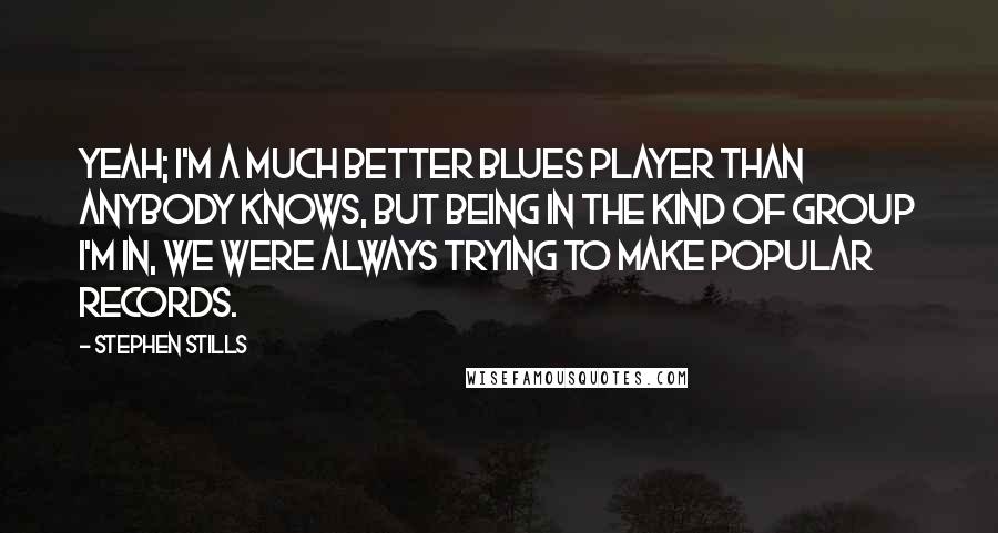 Stephen Stills Quotes: Yeah; I'm a much better blues player than anybody knows, but being in the kind of group I'm in, we were always trying to make popular records.