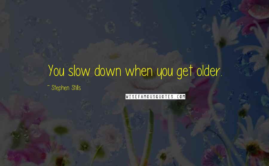 Stephen Stills Quotes: You slow down when you get older.