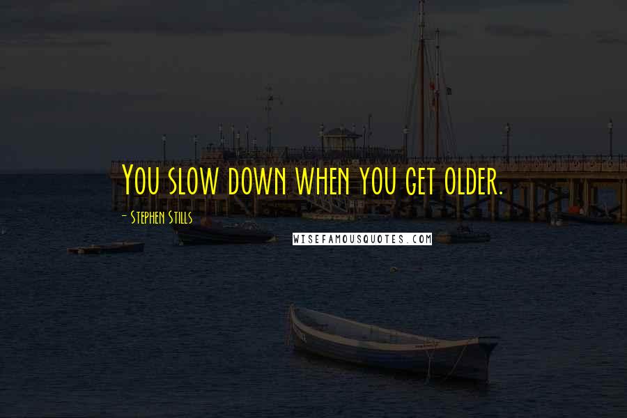 Stephen Stills Quotes: You slow down when you get older.