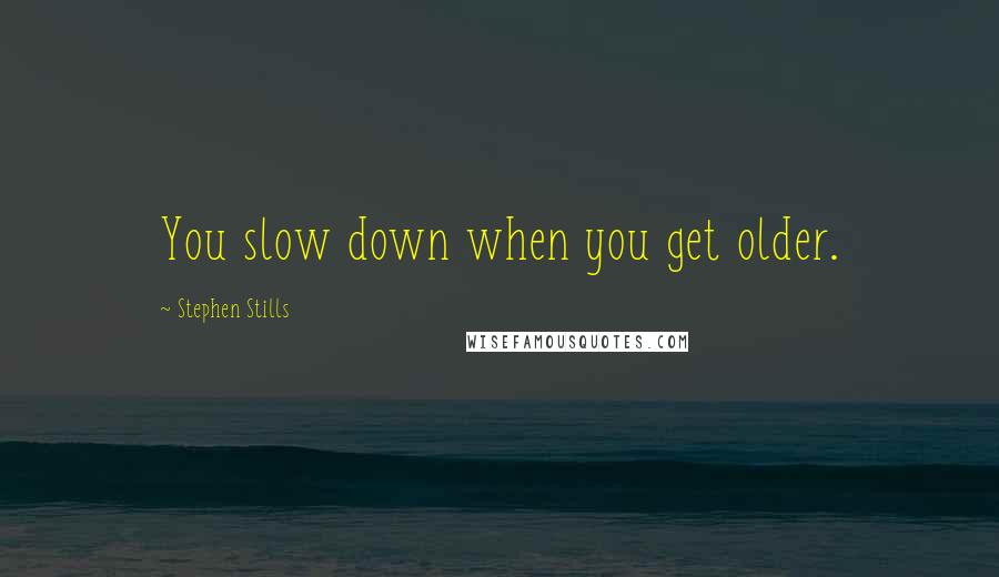 Stephen Stills Quotes: You slow down when you get older.