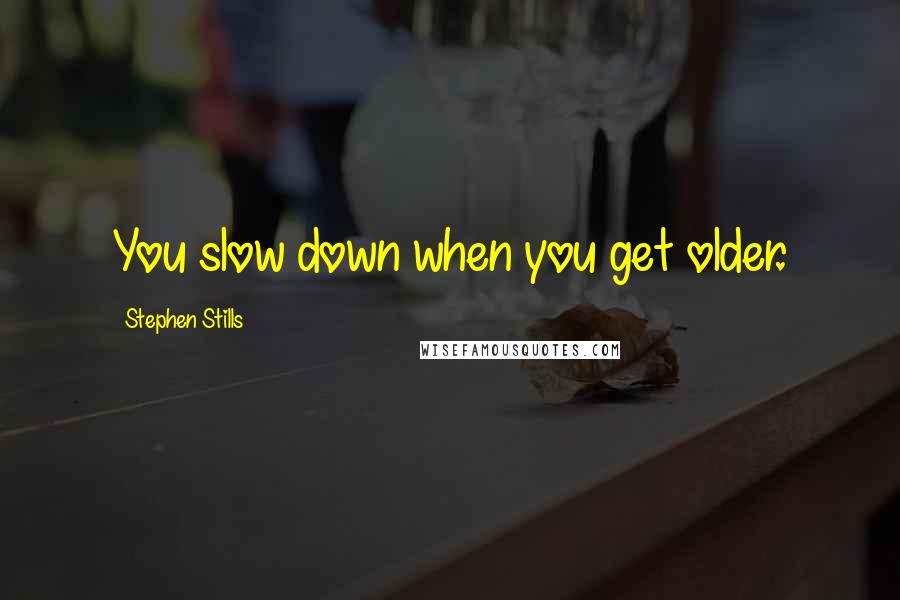 Stephen Stills Quotes: You slow down when you get older.