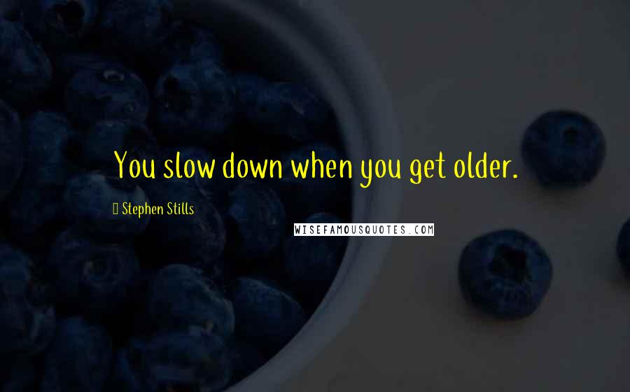 Stephen Stills Quotes: You slow down when you get older.