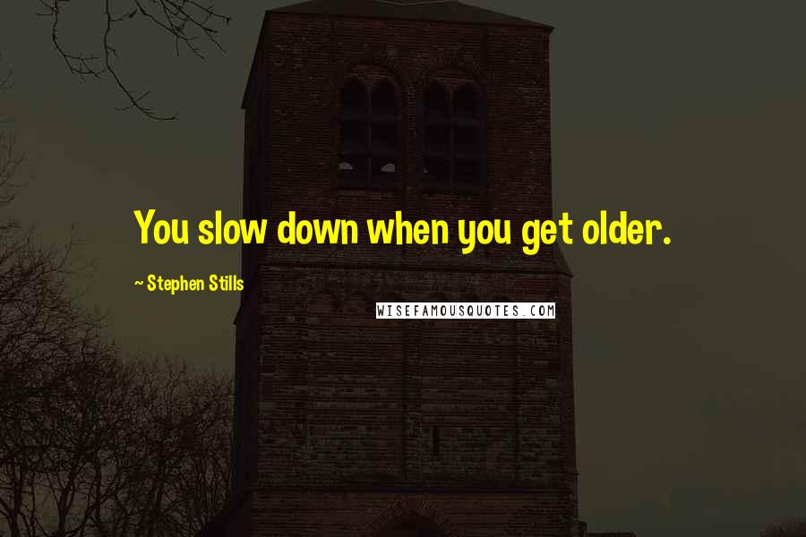 Stephen Stills Quotes: You slow down when you get older.