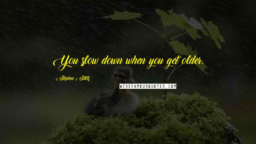 Stephen Stills Quotes: You slow down when you get older.