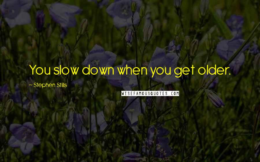 Stephen Stills Quotes: You slow down when you get older.