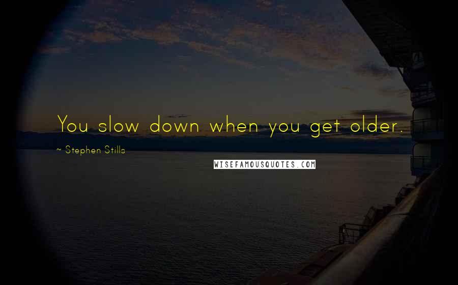 Stephen Stills Quotes: You slow down when you get older.