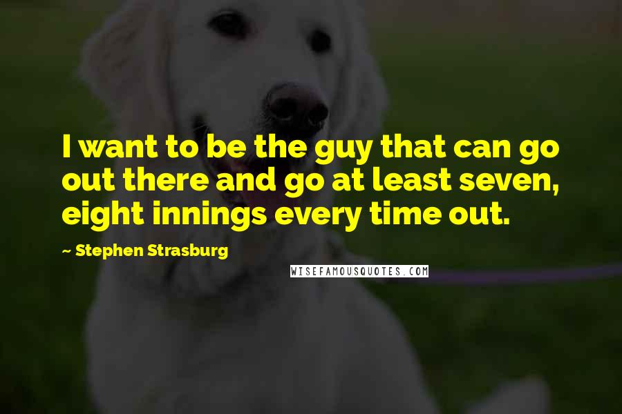 Stephen Strasburg Quotes: I want to be the guy that can go out there and go at least seven, eight innings every time out.