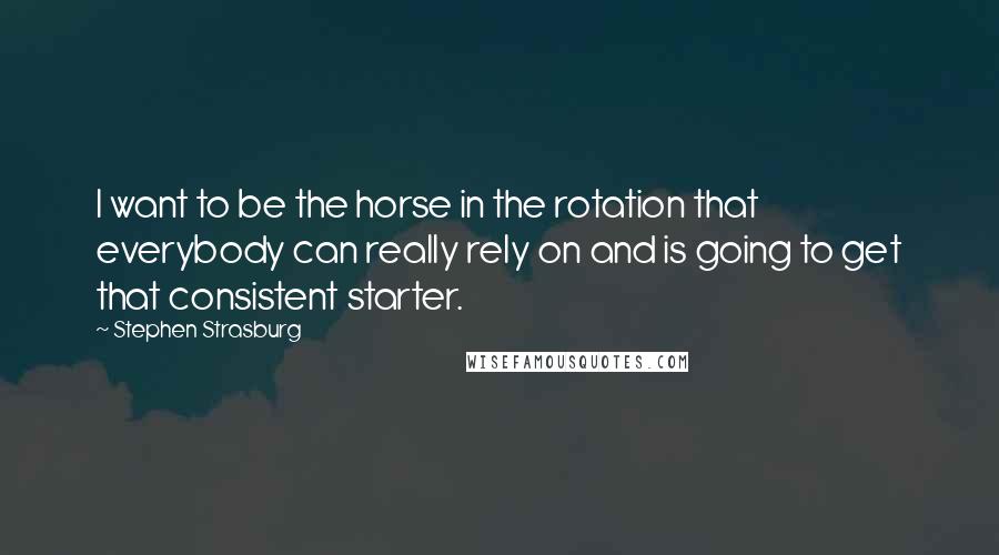 Stephen Strasburg Quotes: I want to be the horse in the rotation that everybody can really rely on and is going to get that consistent starter.