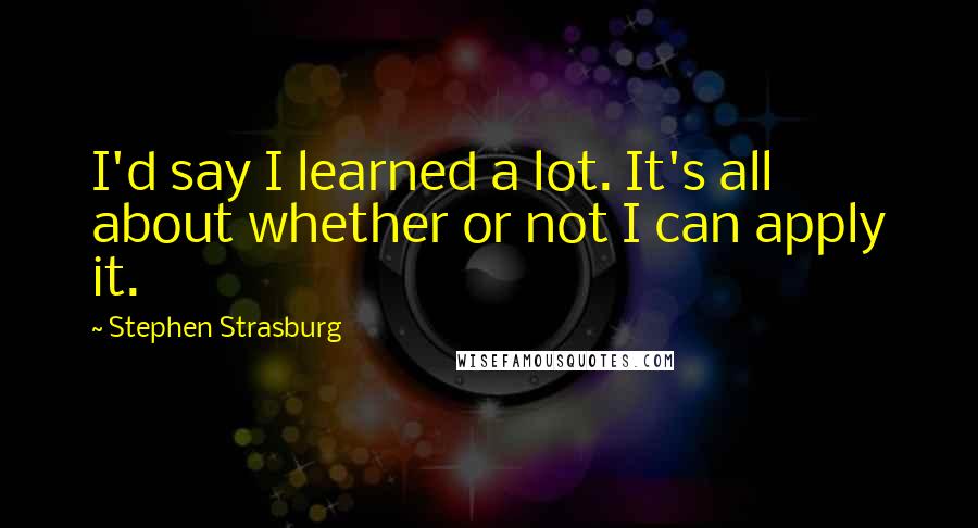 Stephen Strasburg Quotes: I'd say I learned a lot. It's all about whether or not I can apply it.