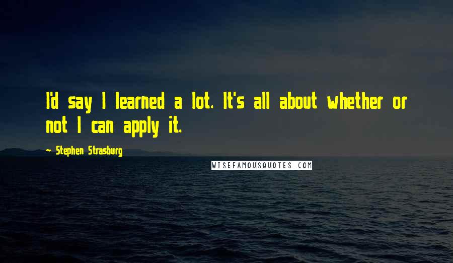 Stephen Strasburg Quotes: I'd say I learned a lot. It's all about whether or not I can apply it.