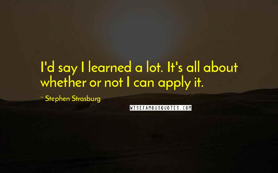 Stephen Strasburg Quotes: I'd say I learned a lot. It's all about whether or not I can apply it.