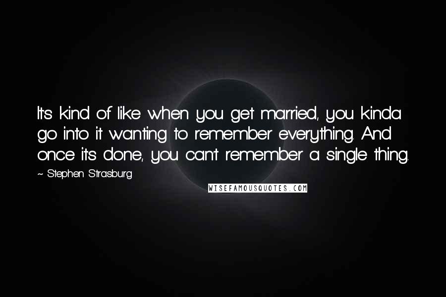 Stephen Strasburg Quotes: It's kind of like when you get married, you kinda go into it wanting to remember everything. And once it's done, you can't remember a single thing.