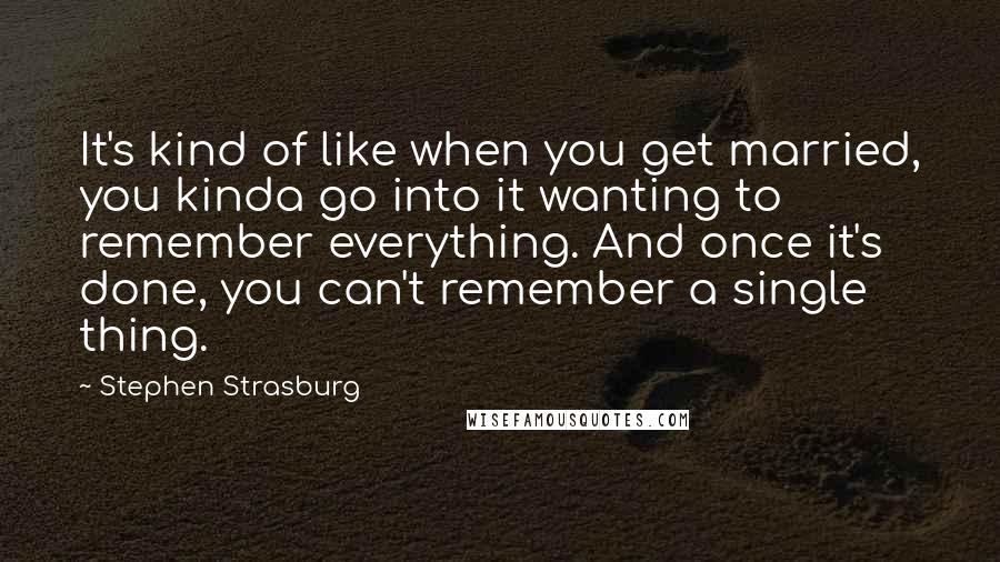 Stephen Strasburg Quotes: It's kind of like when you get married, you kinda go into it wanting to remember everything. And once it's done, you can't remember a single thing.