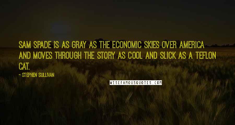 Stephen Sullivan Quotes: Sam Spade is as gray as the economic skies over America and moves through the story as cool and slick as a Teflon cat.