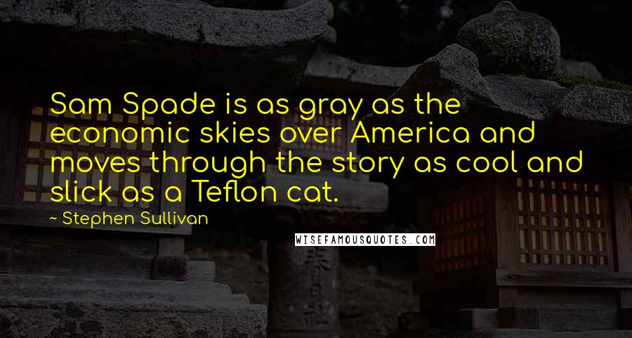 Stephen Sullivan Quotes: Sam Spade is as gray as the economic skies over America and moves through the story as cool and slick as a Teflon cat.