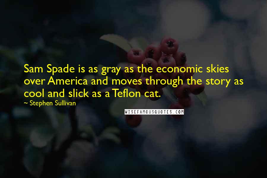 Stephen Sullivan Quotes: Sam Spade is as gray as the economic skies over America and moves through the story as cool and slick as a Teflon cat.