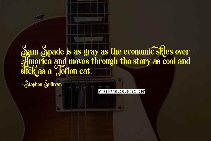 Stephen Sullivan Quotes: Sam Spade is as gray as the economic skies over America and moves through the story as cool and slick as a Teflon cat.