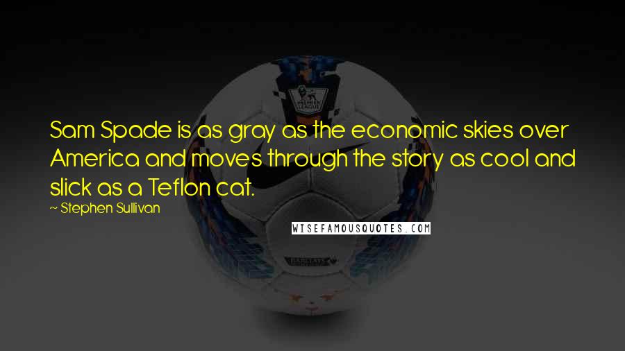 Stephen Sullivan Quotes: Sam Spade is as gray as the economic skies over America and moves through the story as cool and slick as a Teflon cat.