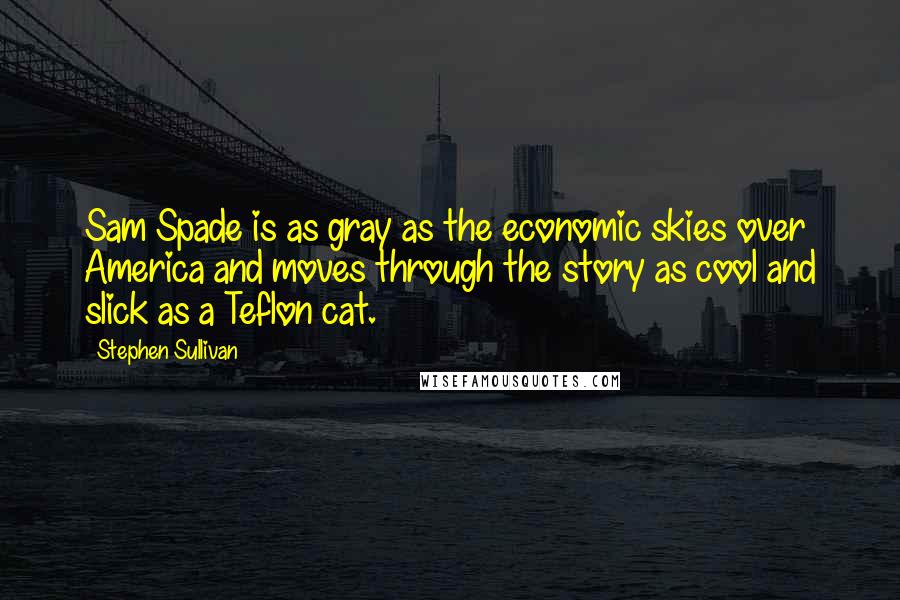 Stephen Sullivan Quotes: Sam Spade is as gray as the economic skies over America and moves through the story as cool and slick as a Teflon cat.