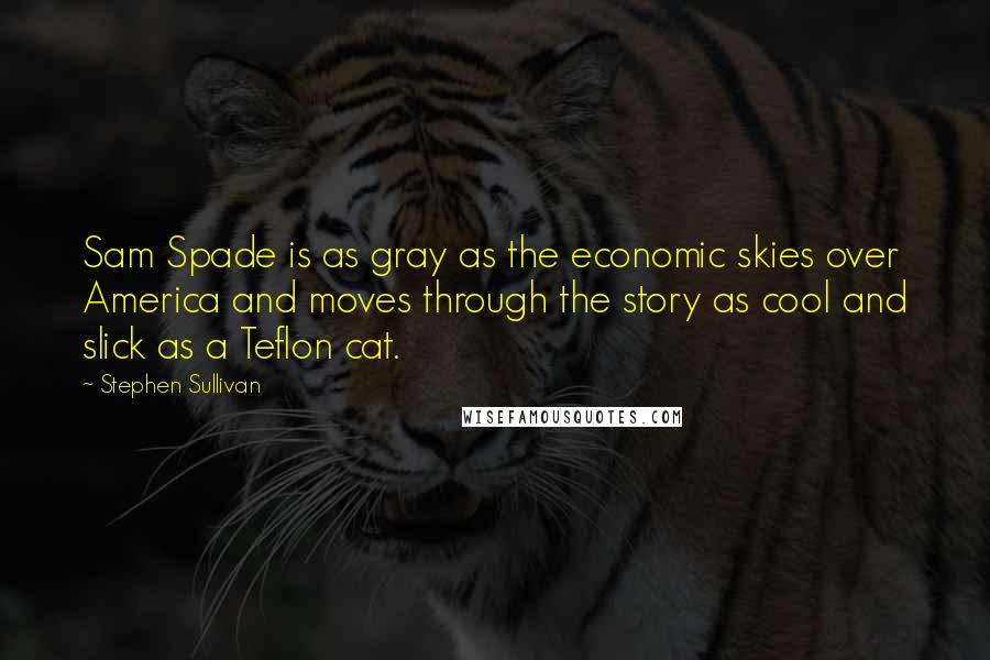 Stephen Sullivan Quotes: Sam Spade is as gray as the economic skies over America and moves through the story as cool and slick as a Teflon cat.