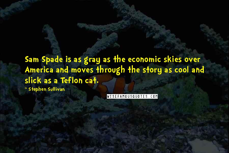 Stephen Sullivan Quotes: Sam Spade is as gray as the economic skies over America and moves through the story as cool and slick as a Teflon cat.