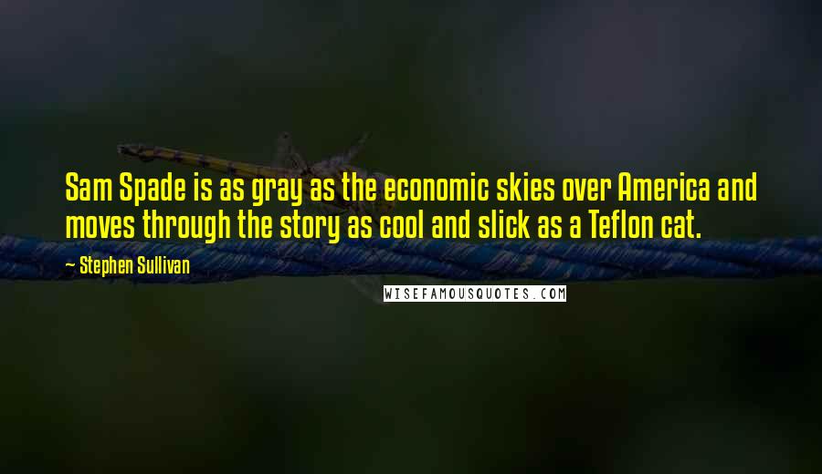 Stephen Sullivan Quotes: Sam Spade is as gray as the economic skies over America and moves through the story as cool and slick as a Teflon cat.