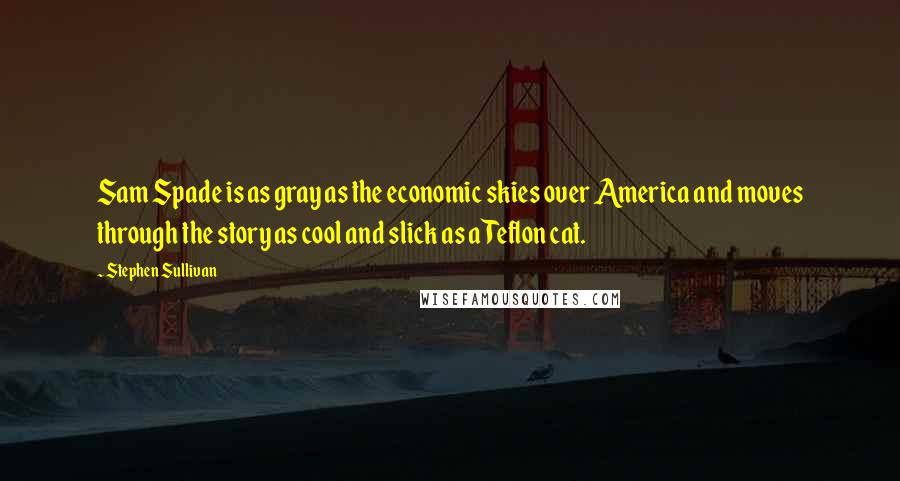 Stephen Sullivan Quotes: Sam Spade is as gray as the economic skies over America and moves through the story as cool and slick as a Teflon cat.