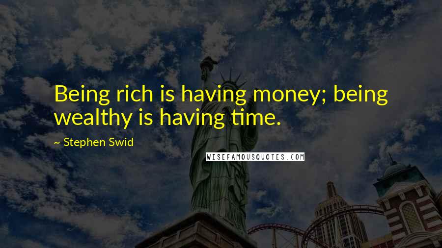 Stephen Swid Quotes: Being rich is having money; being wealthy is having time.