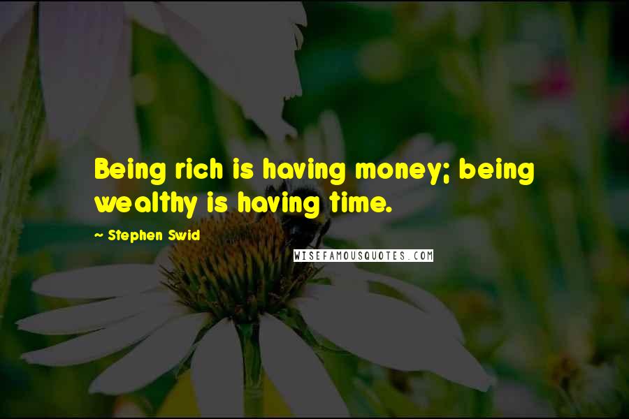 Stephen Swid Quotes: Being rich is having money; being wealthy is having time.