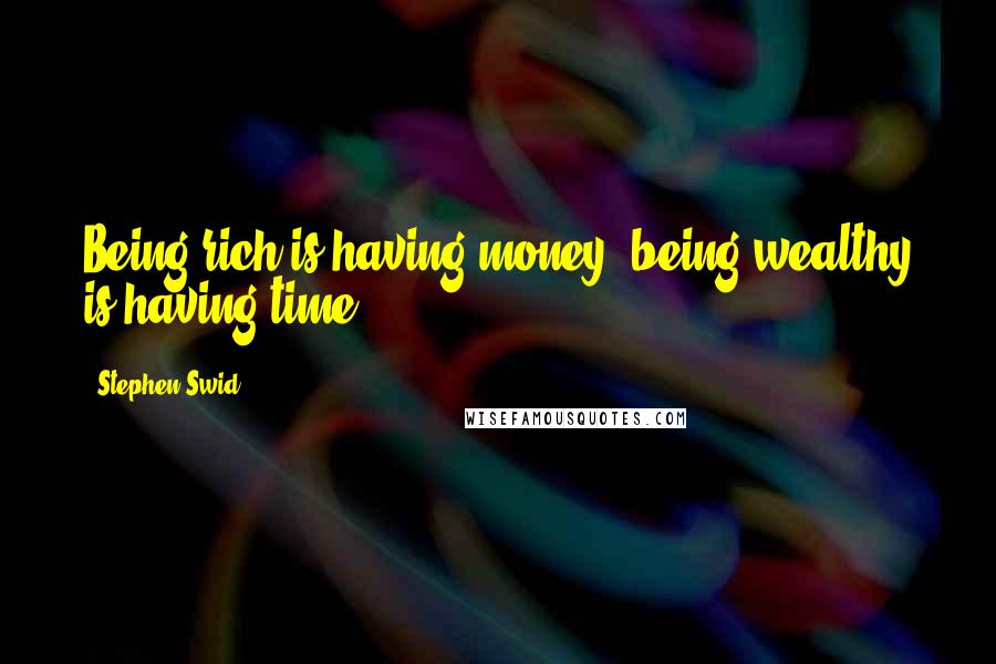 Stephen Swid Quotes: Being rich is having money; being wealthy is having time.