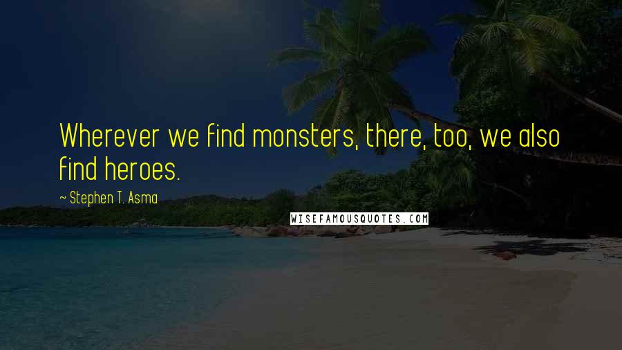 Stephen T. Asma Quotes: Wherever we find monsters, there, too, we also find heroes.