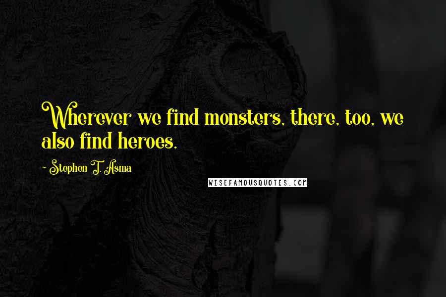 Stephen T. Asma Quotes: Wherever we find monsters, there, too, we also find heroes.