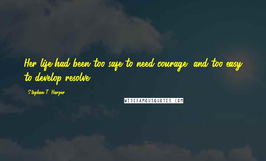 Stephen T. Harper Quotes: Her life had been too safe to need courage, and too easy to develop resolve.