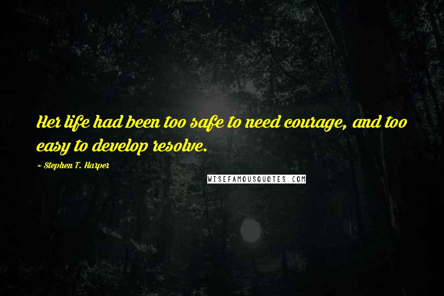 Stephen T. Harper Quotes: Her life had been too safe to need courage, and too easy to develop resolve.