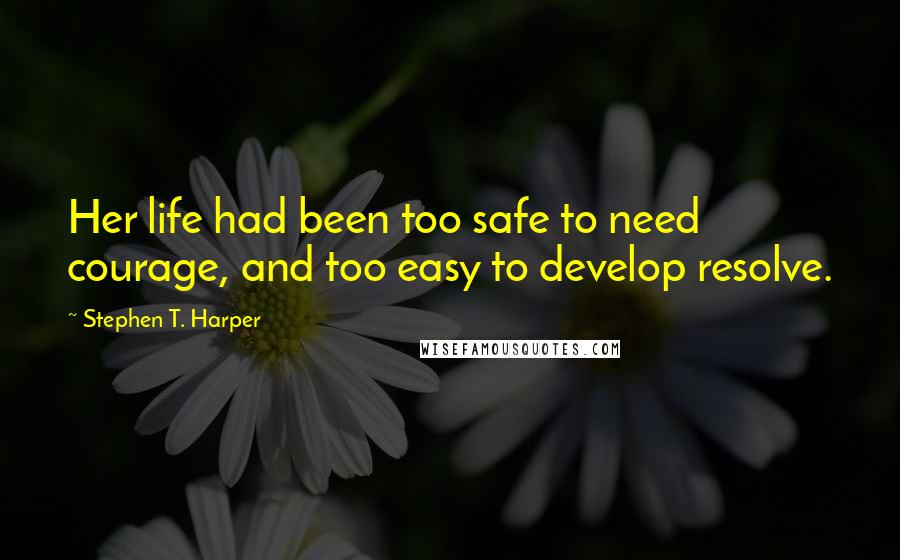 Stephen T. Harper Quotes: Her life had been too safe to need courage, and too easy to develop resolve.