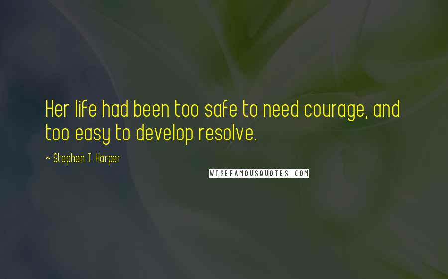 Stephen T. Harper Quotes: Her life had been too safe to need courage, and too easy to develop resolve.