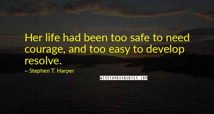 Stephen T. Harper Quotes: Her life had been too safe to need courage, and too easy to develop resolve.