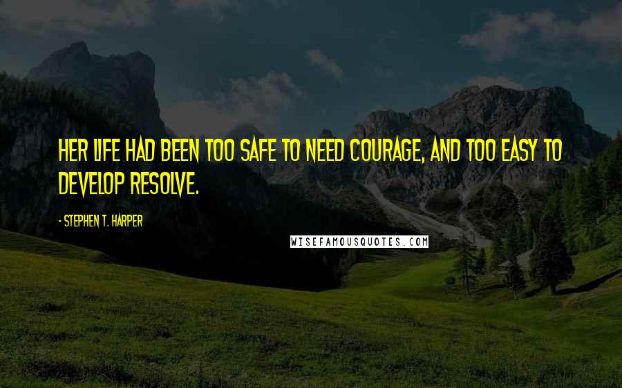 Stephen T. Harper Quotes: Her life had been too safe to need courage, and too easy to develop resolve.