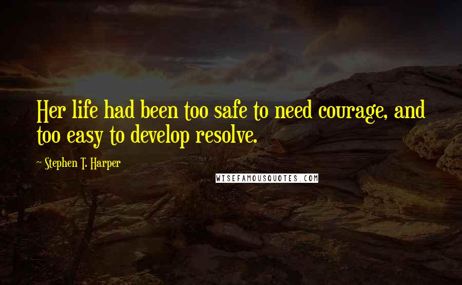 Stephen T. Harper Quotes: Her life had been too safe to need courage, and too easy to develop resolve.