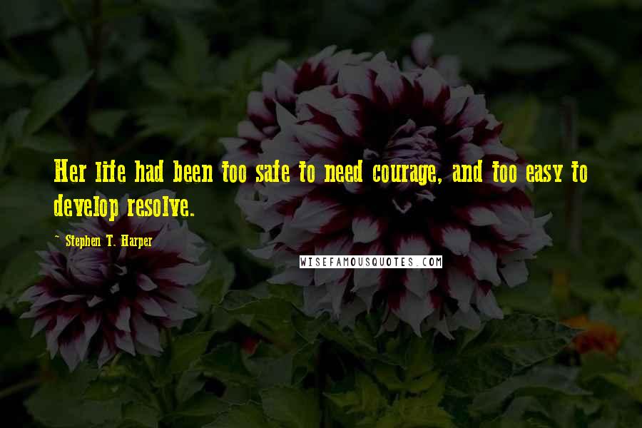 Stephen T. Harper Quotes: Her life had been too safe to need courage, and too easy to develop resolve.