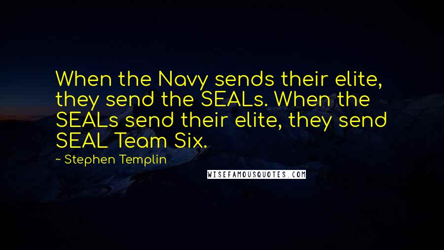 Stephen Templin Quotes: When the Navy sends their elite, they send the SEALs. When the SEALs send their elite, they send SEAL Team Six.