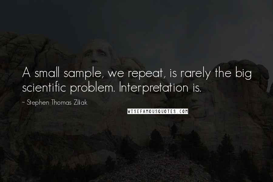 Stephen Thomas Ziliak Quotes: A small sample, we repeat, is rarely the big scientific problem. Interpretation is.