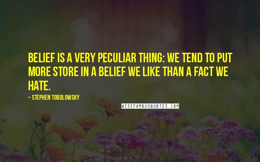 Stephen Tobolowsky Quotes: Belief is a very peculiar thing: we tend to put more store in a belief we like than a fact we hate.